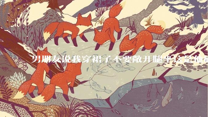 男朋友说我穿裙子不要敞开腿坐这是他底线，我该怎么办？
