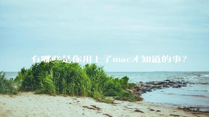 有哪些是你用上了mac才知道的事？