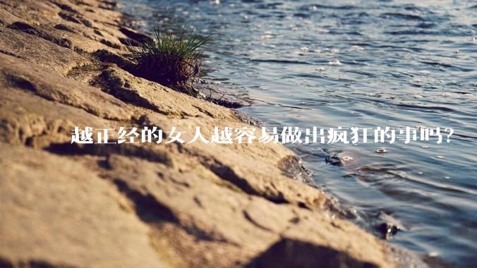 越正经的女人越容易做出疯狂的事吗？